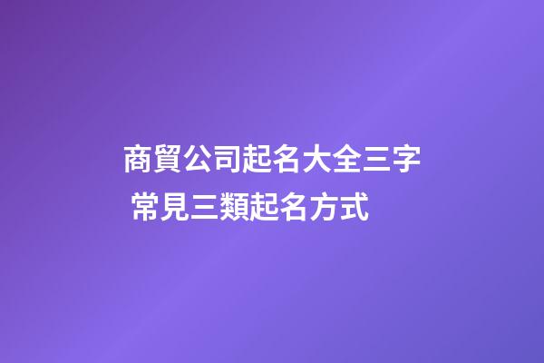 商貿公司起名大全三字 常見三類起名方式-第1張-公司起名-玄機派